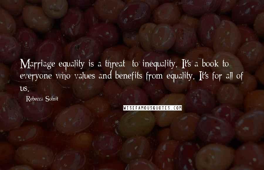 Rebecca Solnit Quotes: Marriage equality is a threat: to inequality. It's a book to everyone who values and benefits from equality. It's for all of us.