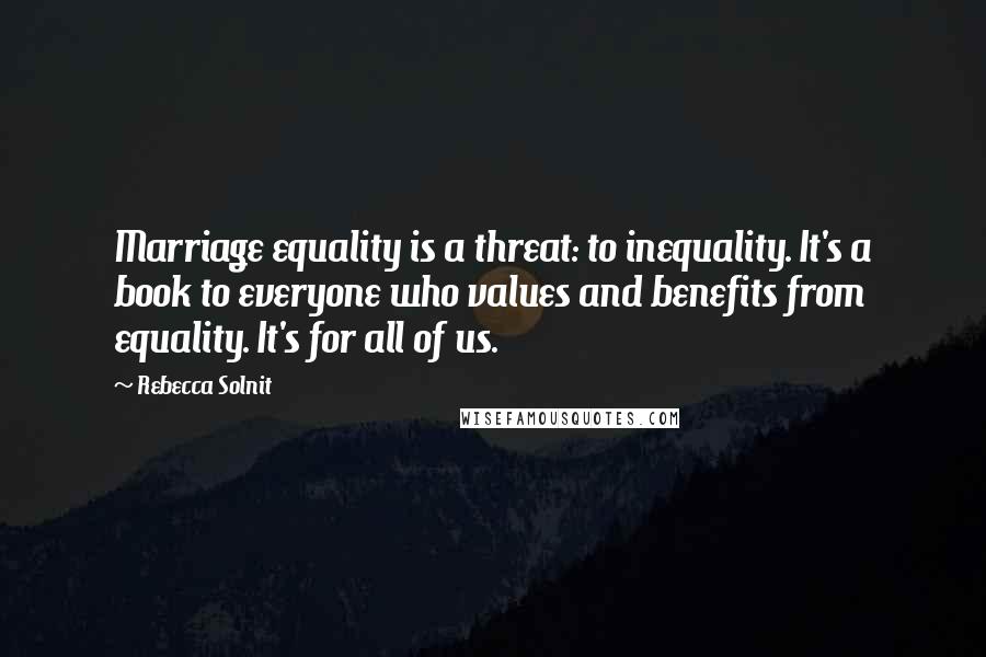 Rebecca Solnit Quotes: Marriage equality is a threat: to inequality. It's a book to everyone who values and benefits from equality. It's for all of us.