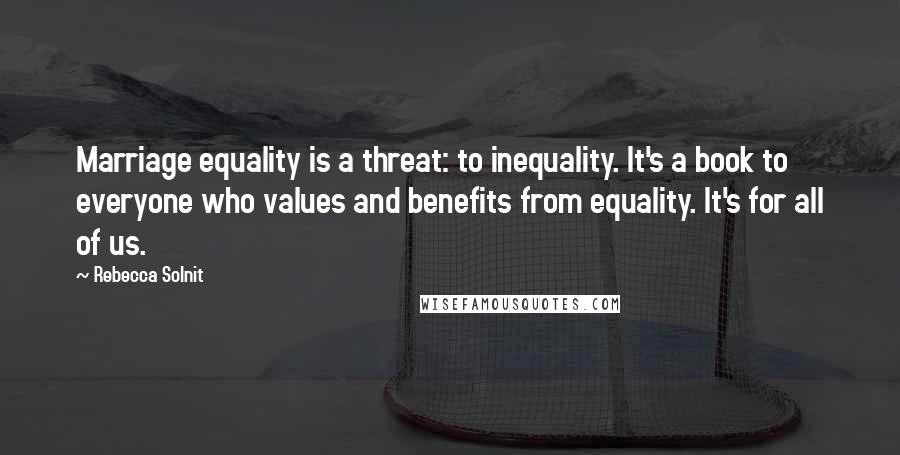 Rebecca Solnit Quotes: Marriage equality is a threat: to inequality. It's a book to everyone who values and benefits from equality. It's for all of us.