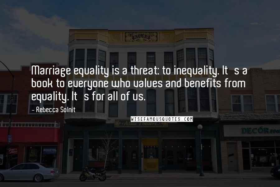 Rebecca Solnit Quotes: Marriage equality is a threat: to inequality. It's a book to everyone who values and benefits from equality. It's for all of us.