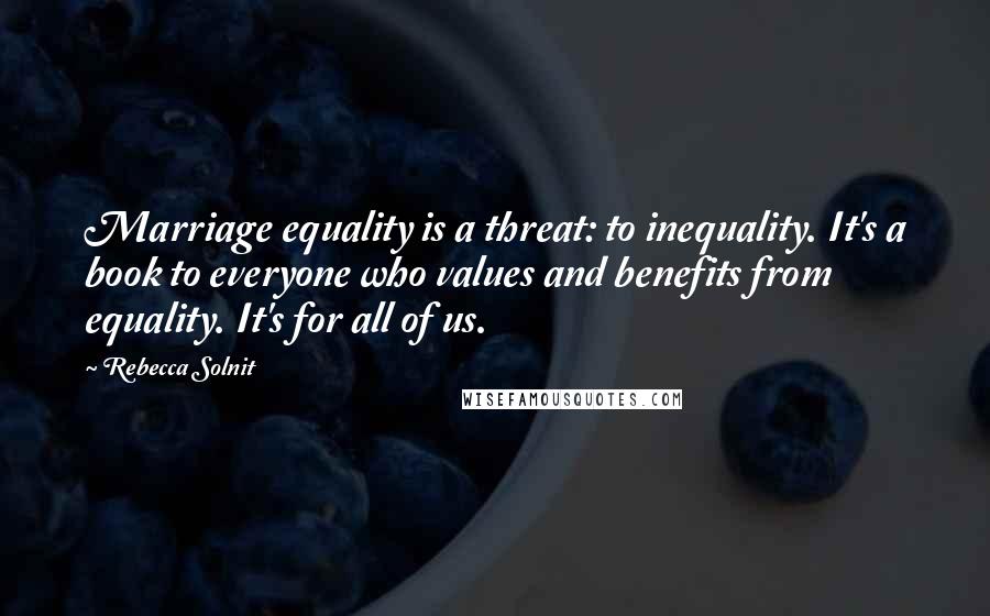 Rebecca Solnit Quotes: Marriage equality is a threat: to inequality. It's a book to everyone who values and benefits from equality. It's for all of us.