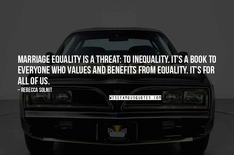 Rebecca Solnit Quotes: Marriage equality is a threat: to inequality. It's a book to everyone who values and benefits from equality. It's for all of us.