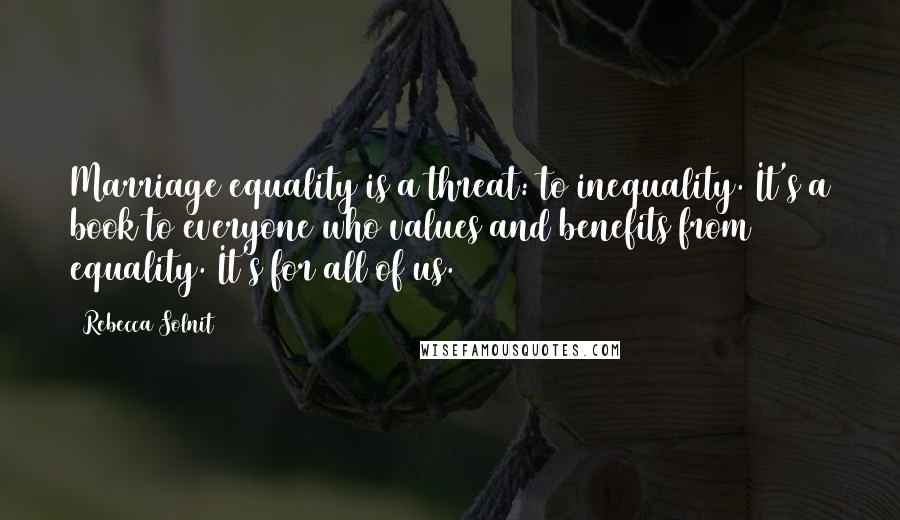 Rebecca Solnit Quotes: Marriage equality is a threat: to inequality. It's a book to everyone who values and benefits from equality. It's for all of us.