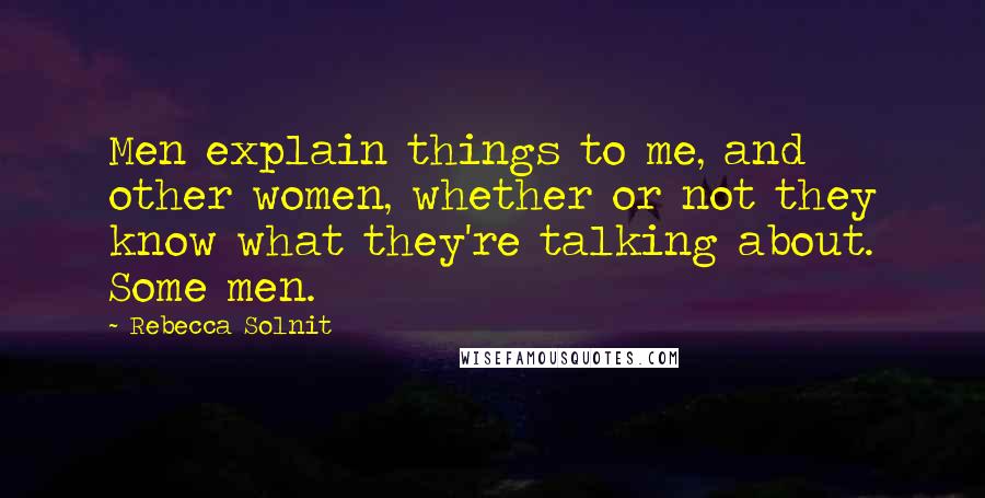 Rebecca Solnit Quotes: Men explain things to me, and other women, whether or not they know what they're talking about. Some men.