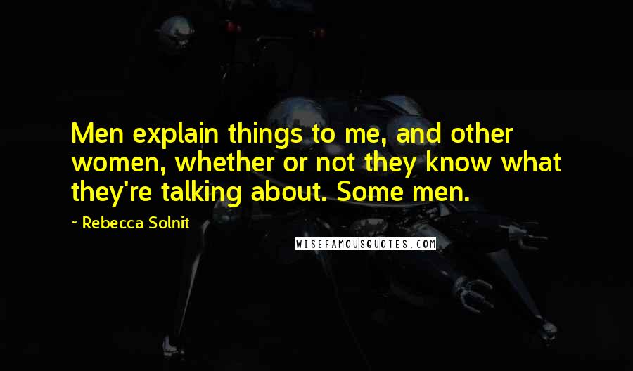 Rebecca Solnit Quotes: Men explain things to me, and other women, whether or not they know what they're talking about. Some men.