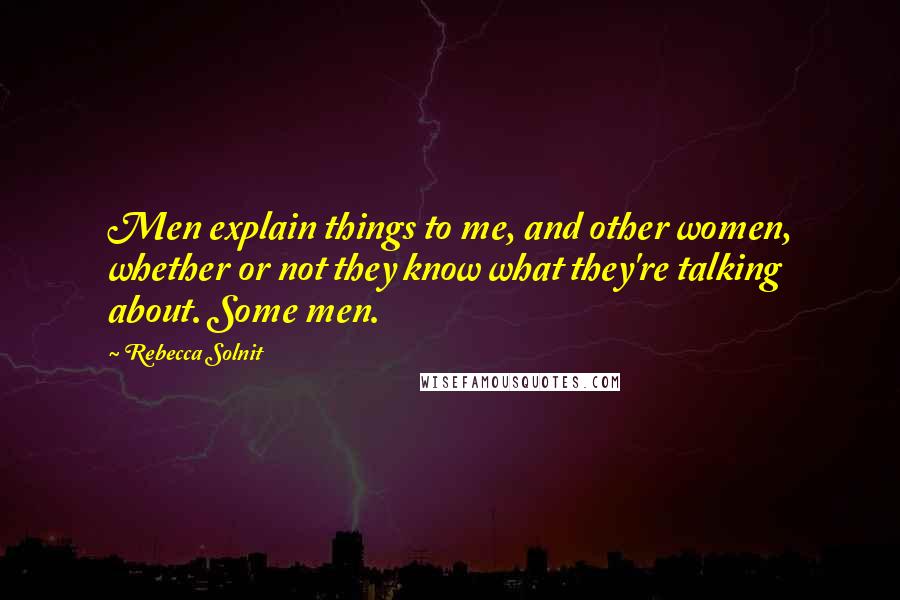 Rebecca Solnit Quotes: Men explain things to me, and other women, whether or not they know what they're talking about. Some men.