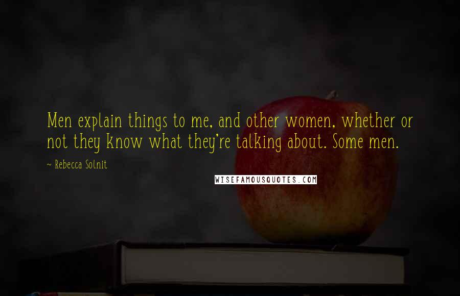 Rebecca Solnit Quotes: Men explain things to me, and other women, whether or not they know what they're talking about. Some men.