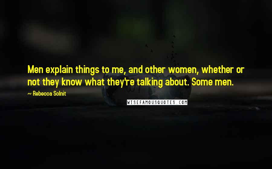 Rebecca Solnit Quotes: Men explain things to me, and other women, whether or not they know what they're talking about. Some men.
