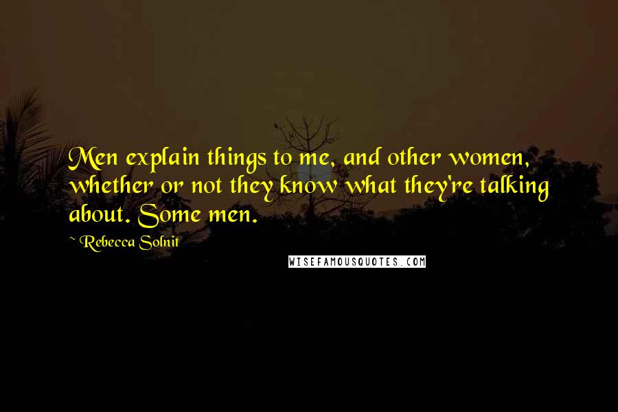 Rebecca Solnit Quotes: Men explain things to me, and other women, whether or not they know what they're talking about. Some men.