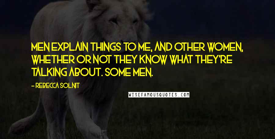 Rebecca Solnit Quotes: Men explain things to me, and other women, whether or not they know what they're talking about. Some men.