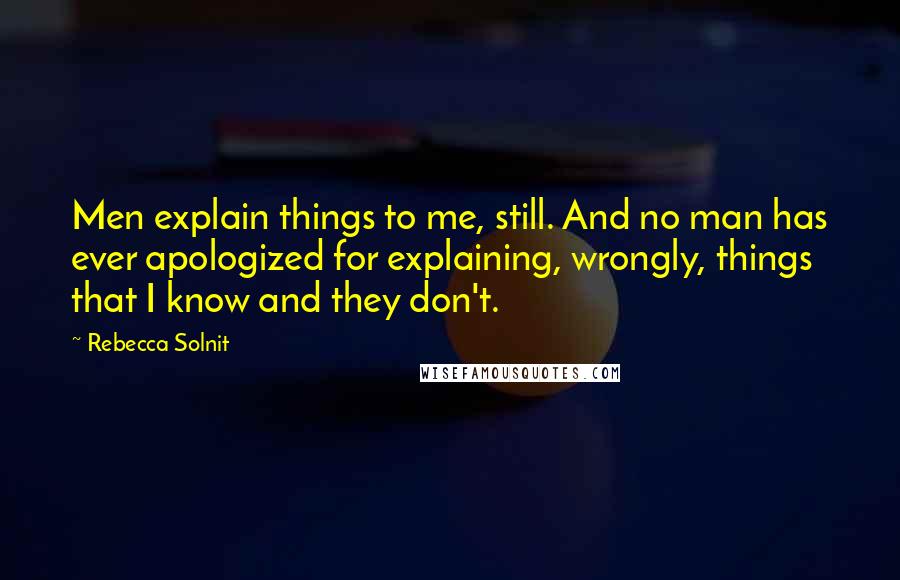 Rebecca Solnit Quotes: Men explain things to me, still. And no man has ever apologized for explaining, wrongly, things that I know and they don't.