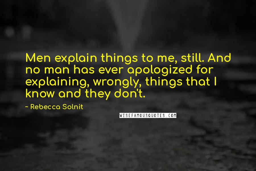 Rebecca Solnit Quotes: Men explain things to me, still. And no man has ever apologized for explaining, wrongly, things that I know and they don't.