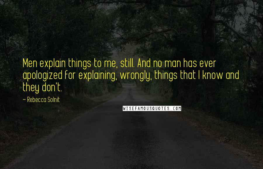 Rebecca Solnit Quotes: Men explain things to me, still. And no man has ever apologized for explaining, wrongly, things that I know and they don't.