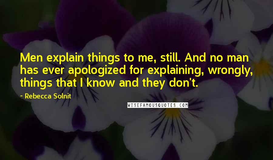 Rebecca Solnit Quotes: Men explain things to me, still. And no man has ever apologized for explaining, wrongly, things that I know and they don't.