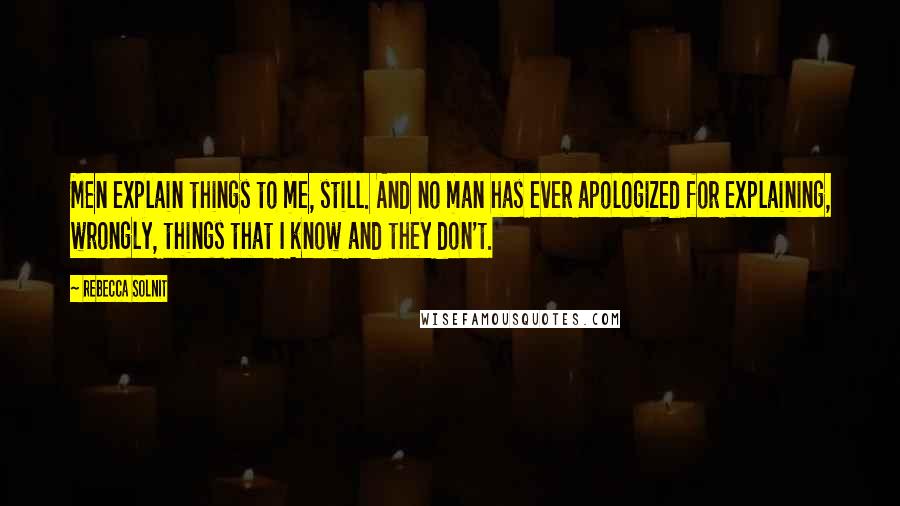 Rebecca Solnit Quotes: Men explain things to me, still. And no man has ever apologized for explaining, wrongly, things that I know and they don't.