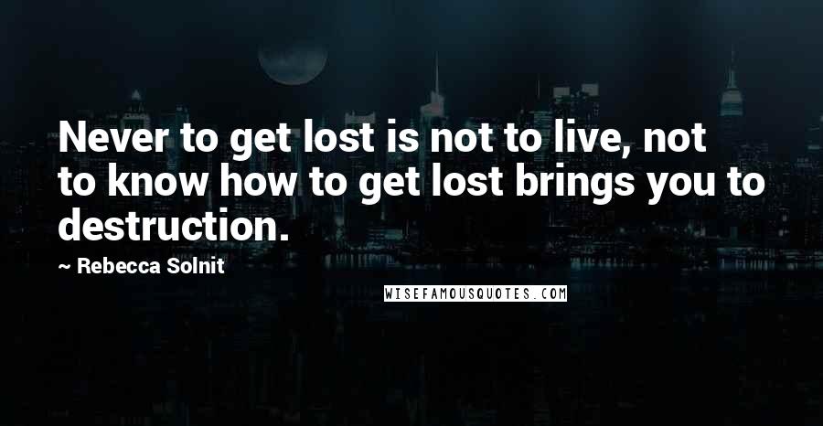 Rebecca Solnit Quotes: Never to get lost is not to live, not to know how to get lost brings you to destruction.