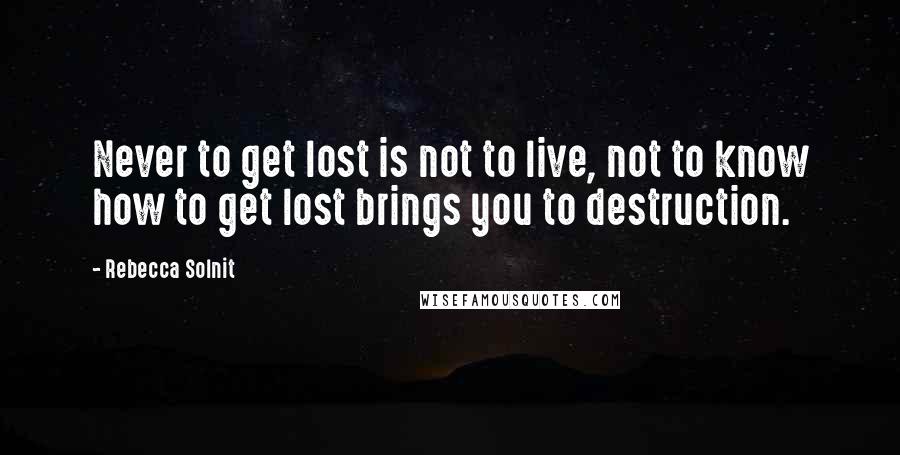 Rebecca Solnit Quotes: Never to get lost is not to live, not to know how to get lost brings you to destruction.