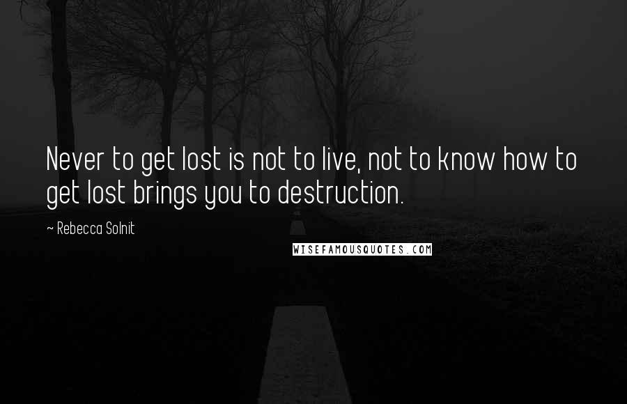 Rebecca Solnit Quotes: Never to get lost is not to live, not to know how to get lost brings you to destruction.