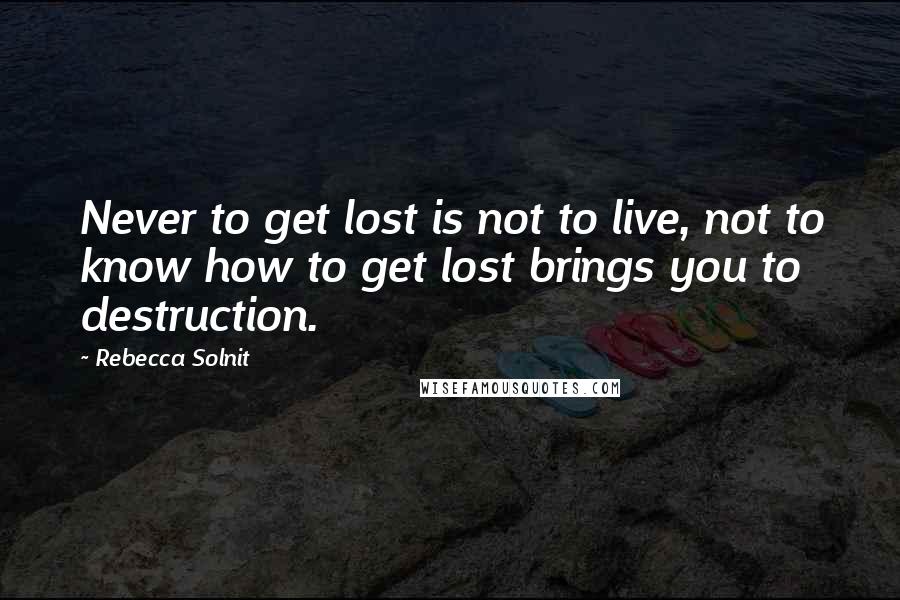 Rebecca Solnit Quotes: Never to get lost is not to live, not to know how to get lost brings you to destruction.