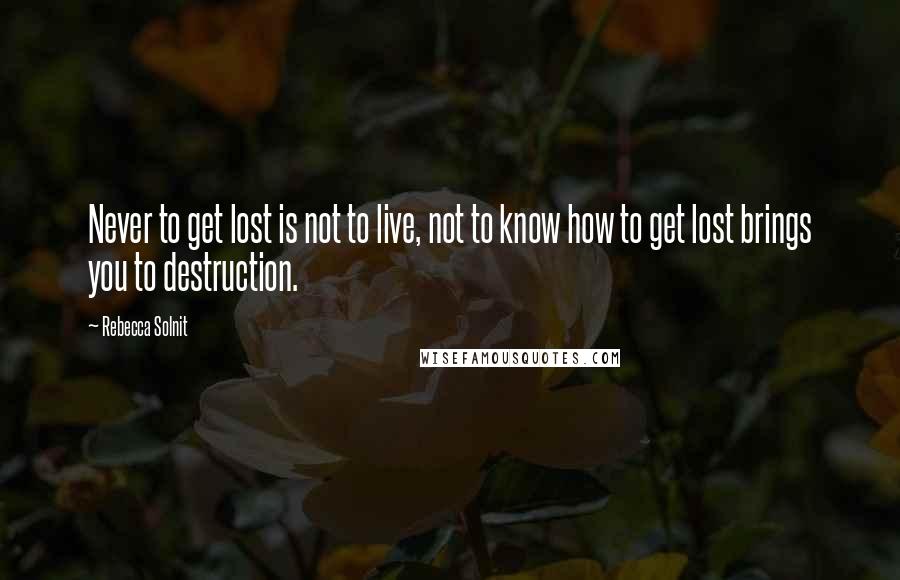 Rebecca Solnit Quotes: Never to get lost is not to live, not to know how to get lost brings you to destruction.