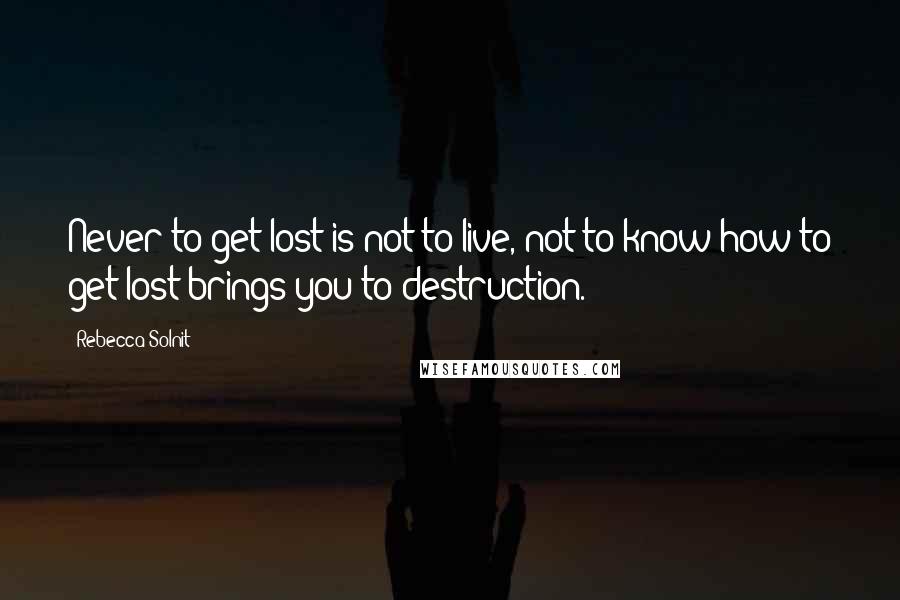 Rebecca Solnit Quotes: Never to get lost is not to live, not to know how to get lost brings you to destruction.