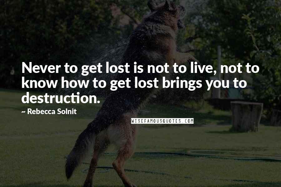 Rebecca Solnit Quotes: Never to get lost is not to live, not to know how to get lost brings you to destruction.