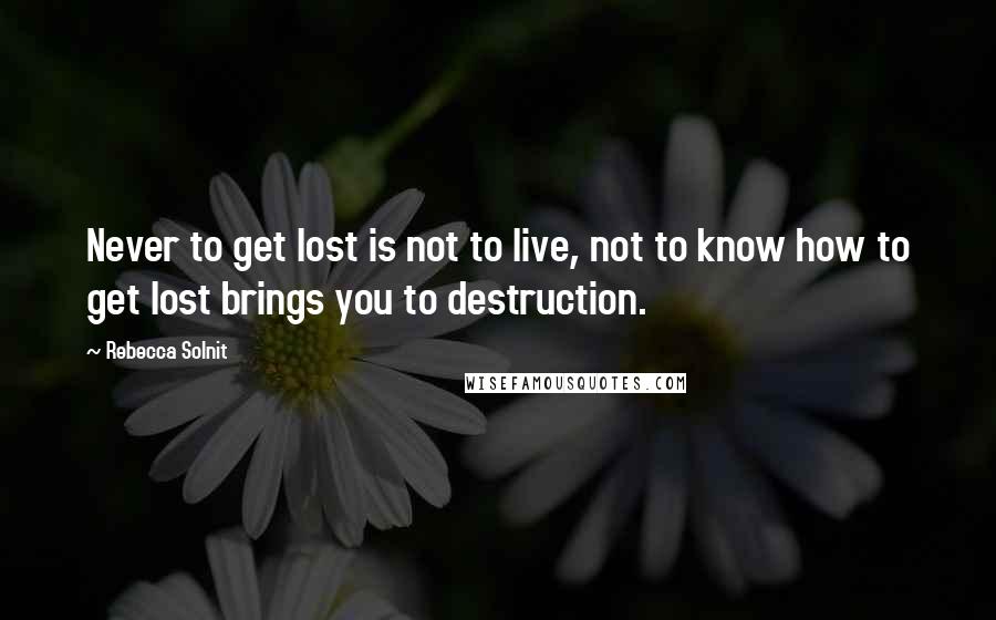 Rebecca Solnit Quotes: Never to get lost is not to live, not to know how to get lost brings you to destruction.