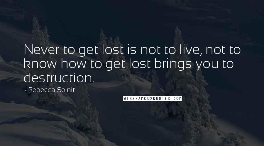 Rebecca Solnit Quotes: Never to get lost is not to live, not to know how to get lost brings you to destruction.