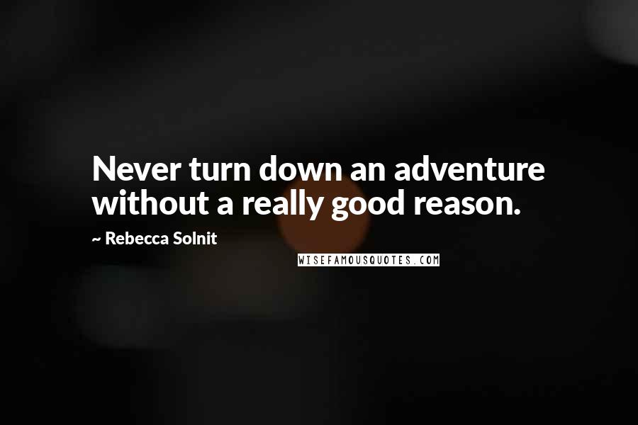 Rebecca Solnit Quotes: Never turn down an adventure without a really good reason.