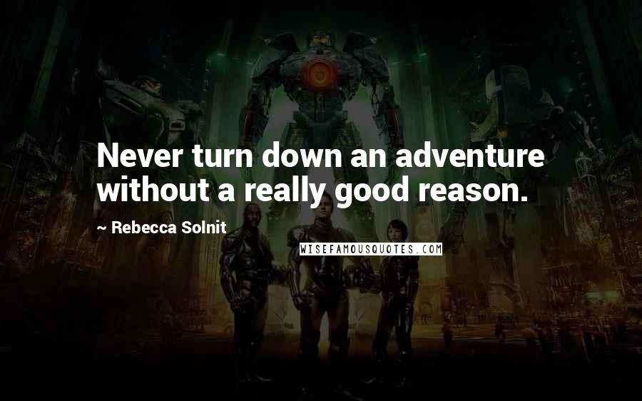 Rebecca Solnit Quotes: Never turn down an adventure without a really good reason.