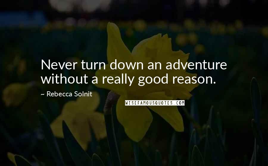 Rebecca Solnit Quotes: Never turn down an adventure without a really good reason.