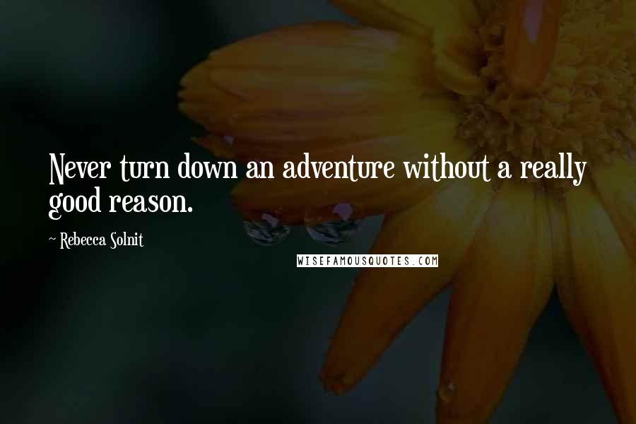 Rebecca Solnit Quotes: Never turn down an adventure without a really good reason.