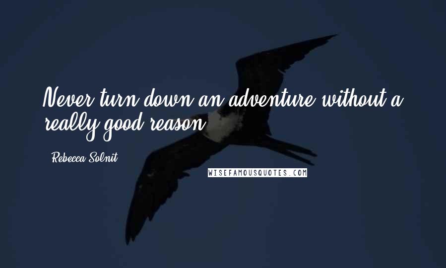 Rebecca Solnit Quotes: Never turn down an adventure without a really good reason.