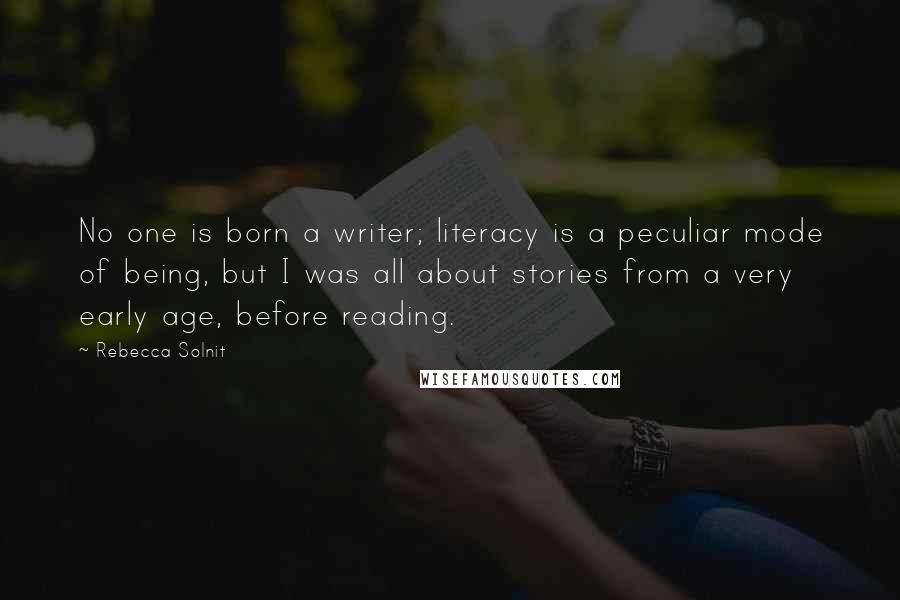 Rebecca Solnit Quotes: No one is born a writer; literacy is a peculiar mode of being, but I was all about stories from a very early age, before reading.