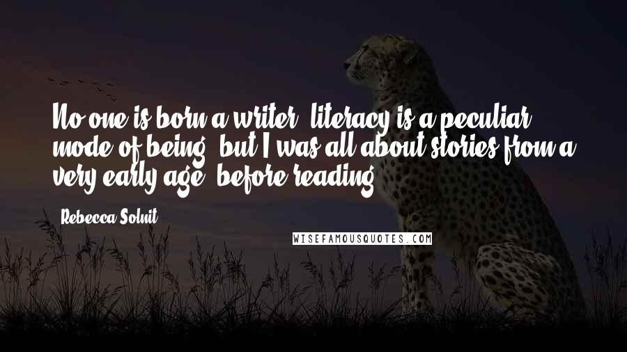 Rebecca Solnit Quotes: No one is born a writer; literacy is a peculiar mode of being, but I was all about stories from a very early age, before reading.