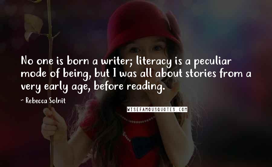 Rebecca Solnit Quotes: No one is born a writer; literacy is a peculiar mode of being, but I was all about stories from a very early age, before reading.