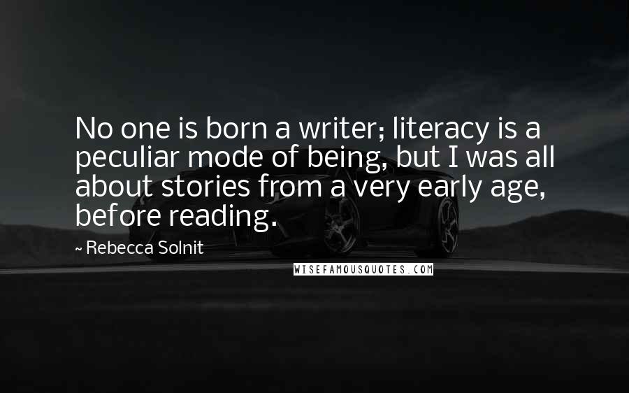 Rebecca Solnit Quotes: No one is born a writer; literacy is a peculiar mode of being, but I was all about stories from a very early age, before reading.