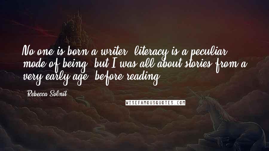 Rebecca Solnit Quotes: No one is born a writer; literacy is a peculiar mode of being, but I was all about stories from a very early age, before reading.