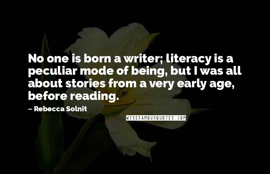 Rebecca Solnit Quotes: No one is born a writer; literacy is a peculiar mode of being, but I was all about stories from a very early age, before reading.