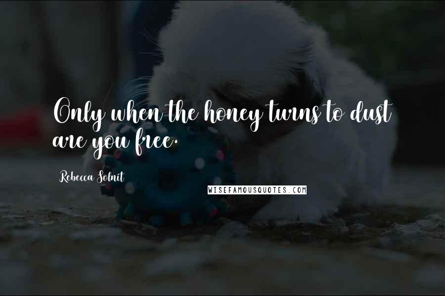 Rebecca Solnit Quotes: Only when the honey turns to dust are you free.