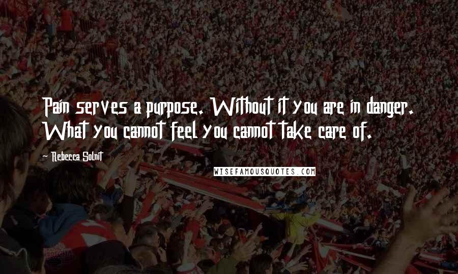 Rebecca Solnit Quotes: Pain serves a purpose. Without it you are in danger. What you cannot feel you cannot take care of.