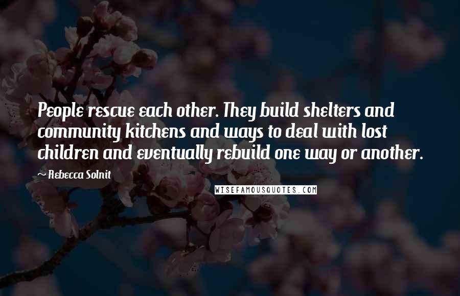 Rebecca Solnit Quotes: People rescue each other. They build shelters and community kitchens and ways to deal with lost children and eventually rebuild one way or another.