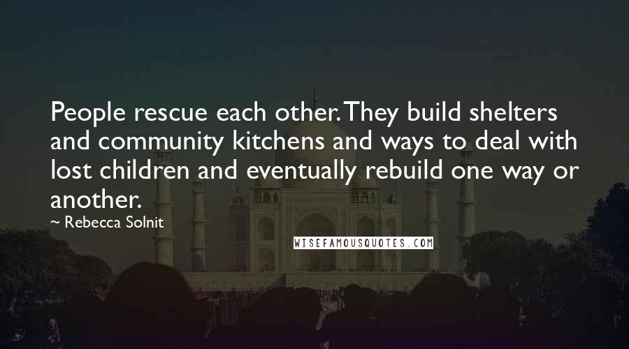 Rebecca Solnit Quotes: People rescue each other. They build shelters and community kitchens and ways to deal with lost children and eventually rebuild one way or another.