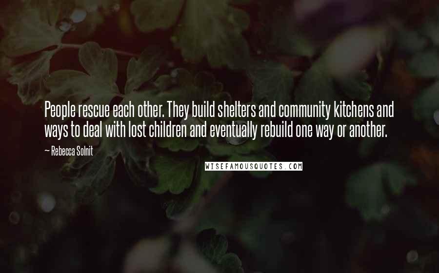 Rebecca Solnit Quotes: People rescue each other. They build shelters and community kitchens and ways to deal with lost children and eventually rebuild one way or another.