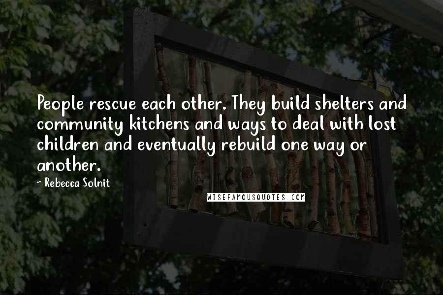 Rebecca Solnit Quotes: People rescue each other. They build shelters and community kitchens and ways to deal with lost children and eventually rebuild one way or another.