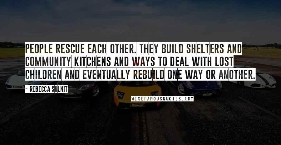 Rebecca Solnit Quotes: People rescue each other. They build shelters and community kitchens and ways to deal with lost children and eventually rebuild one way or another.