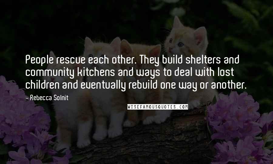 Rebecca Solnit Quotes: People rescue each other. They build shelters and community kitchens and ways to deal with lost children and eventually rebuild one way or another.