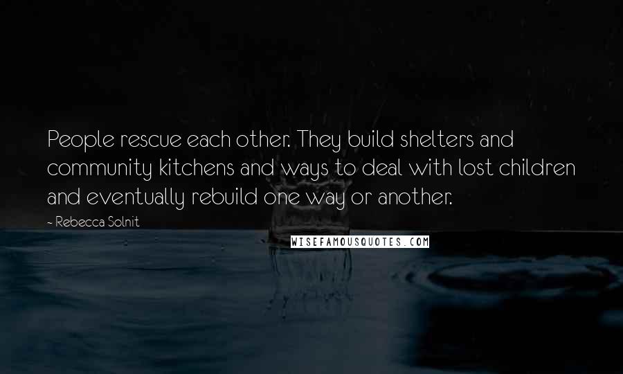 Rebecca Solnit Quotes: People rescue each other. They build shelters and community kitchens and ways to deal with lost children and eventually rebuild one way or another.