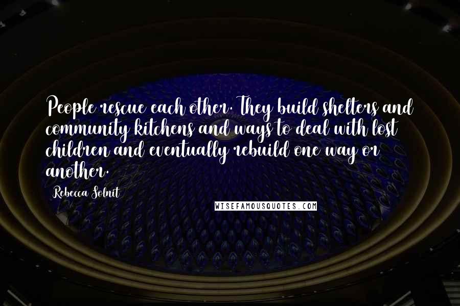 Rebecca Solnit Quotes: People rescue each other. They build shelters and community kitchens and ways to deal with lost children and eventually rebuild one way or another.