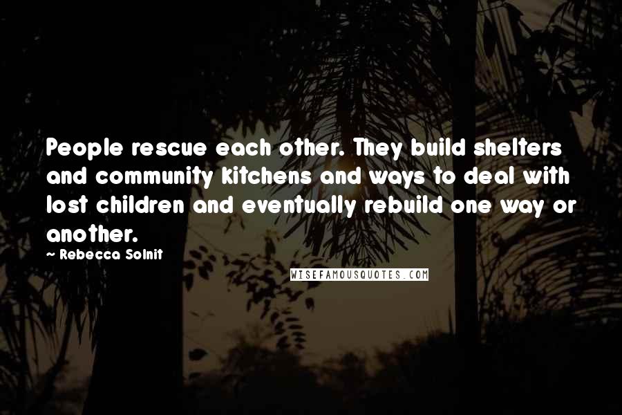 Rebecca Solnit Quotes: People rescue each other. They build shelters and community kitchens and ways to deal with lost children and eventually rebuild one way or another.